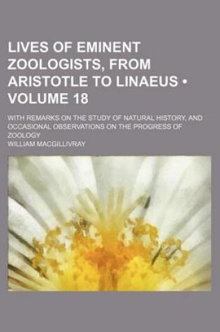 Cover of Lives of Eminent Zoologists, from Aristotle to Linaeus (Volume 18); With Remarks on the Study of Natural History, and Occasional Observations on the Progress of Zoology