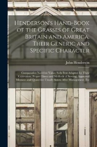 Cover of Henderson's Hand-book of the Grasses of Great Britain and America. Their Generic and Specific Character; Comparative Nutritive Value; Soils Best Adapted for Their Cultivation; Proper Times and Methods of Sowing; Approved Mixtures and Quantities Usually...