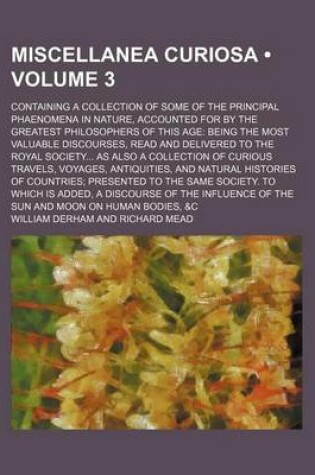 Cover of Miscellanea Curiosa (Volume 3); Containing a Collection of Some of the Principal Phaenomena in Nature, Accounted for by the Greatest Philosophers of This Age Being the Most Valuable Discourses, Read and Delivered to the Royal Society as Also a Collection