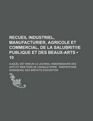 Book cover for Recueil Industriel, Manufacturier, Agricole Et Commercial, de La Salubrit E Publique Et Des Beaux-Arts (10); Auquel Est R Euni Le Journal Hebdomadaire