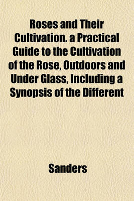 Book cover for Roses and Their Cultivation. a Practical Guide to the Cultivation of the Rose, Outdoors and Under Glass, Including a Synopsis of the Different