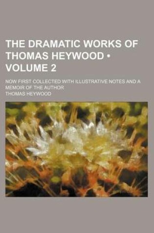 Cover of The Dramatic Works of Thomas Heywood (Volume 2); Now First Collected with Illustrative Notes and a Memoir of the Author