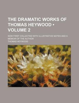 Book cover for The Dramatic Works of Thomas Heywood (Volume 2); Now First Collected with Illustrative Notes and a Memoir of the Author