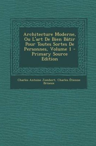 Cover of Architecture Moderne, Ou L'Art de Bien Batir Pour Toutes Sortes de Personnes, Volume 1 - Primary Source Edition