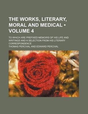 Book cover for The Works, Literary, Moral and Medical (Volume 4); To Which Are Prefixed Memoirs of His Life and Writings and a Selection from His Literary Correspondence