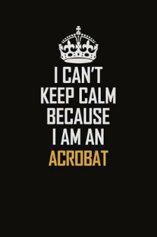 Cover of I Can't Keep Calm Because I Am An Acrobat