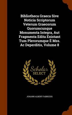 Book cover for Bibliotheca Graeca Sive Noticia Scriptorum Veterum Graecorum Quorumcunque Monumenta Integra, Aut Fragmenta Edita Existant Tum Plerorumque E Mss. AC Deperditis, Volume 8