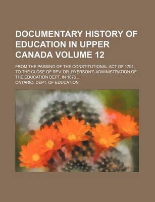 Book cover for Documentary History of Education in Upper Canada Volume 12; From the Passing of the Constitutional Act of 1791, to the Close of REV. Dr. Ryerson's Administration of the Education Dept. in 1876 ...