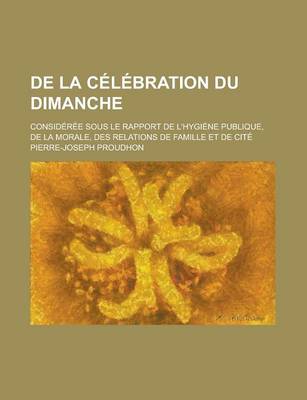 Book cover for de la Celebration Du Dimanche; Consideree Sous Le Rapport de L'Hygiene Publique, de la Morale, Des Relations de Famille Et de Cite