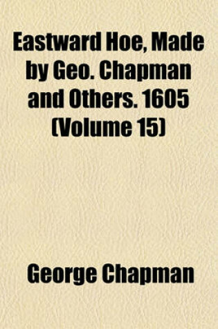 Cover of Eastward Hoe, Made by Geo. Chapman and Others. 1605 (Volume 15)