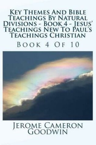 Cover of Key Themes And Bible Teachings By Natural Divisions - Book 4 - Jesus' Teachings New To Paul's Teachings Christian