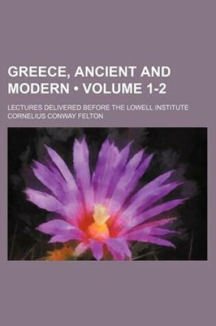 Cover of Greece, Ancient and Modern (Volume 1-2); Lectures Delivered Before the Lowell Institute