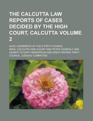 Book cover for The Calcutta Law Reports of Cases Decided by the High Court, Calcutta; Also Judgments of H.M.'s Privy Council Volume 2