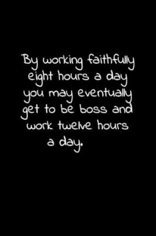 Cover of By working faithfully eight hours a day you may eventually get to be boss and work twelve hours a day.