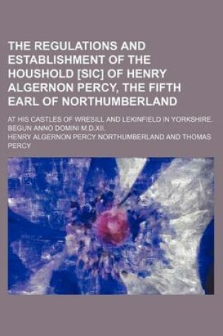 Cover of The Regulations and Establishment of the Houshold [Sic] of Henry Algernon Percy, the Fifth Earl of Northumberland; At His Castles of Wresill and Lekinfield in Yorkshire. Begun Anno Domini M.D.XII.