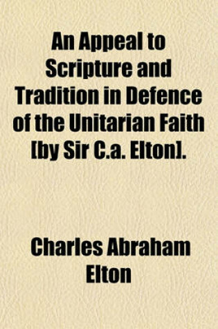 Cover of An Appeal to Scripture and Tradition in Defence of the Unitarian Faith [By Sir C.A. Elton]