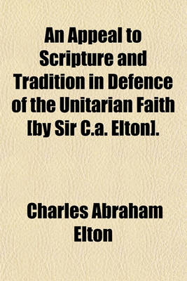 Book cover for An Appeal to Scripture and Tradition in Defence of the Unitarian Faith [By Sir C.A. Elton]