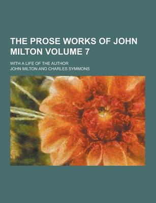 Book cover for The Prose Works of John Milton; With a Life of the Author Volume 7