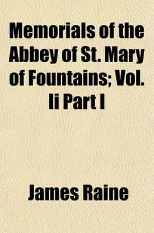 Cover of Memorials of the Abbey of St. Mary of Fountains; Vol. II Part I