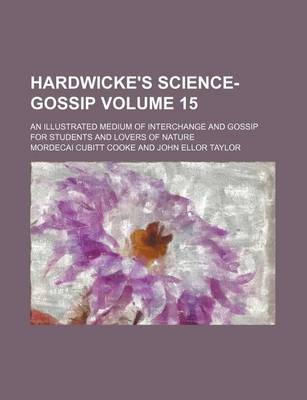 Book cover for Hardwicke's Science-Gossip Volume 15; An Illustrated Medium of Interchange and Gossip for Students and Lovers of Nature