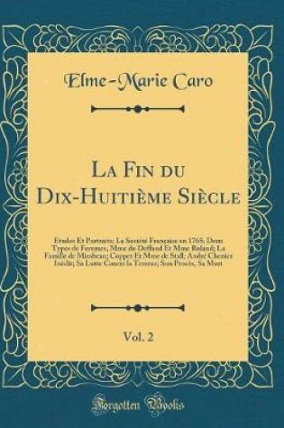 Cover of La Fin du Dix-Huitième Siècle, Vol. 2: Études Et Portraits; La Société Française en 1765; Deux Types de Femmes, Mme du Deffand Et Mme Roland; La Famille de Mirabeau; Coppet Et Mme de Stall; André Chenier Inédit; Sa Lutte Contre la Terreur; Son Procès, Sa