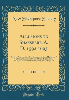 Book cover for Allusions to Shakspere, A. D. 1592 1693: The Two Volumes of the New Shakspere Society; 'Shakespeares Centurie of Prayse,' and 'Some 300 Fresh Allusions to Shakspere From 1594 to 1694 (1886), Bound Together (Classic Reprint)