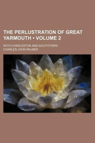 Cover of The Perlustration of Great Yarmouth (Volume 2); With Charleston and Southtown