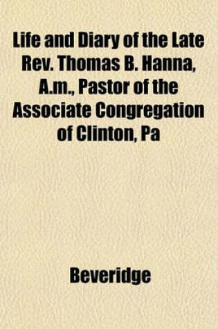 Cover of Life and Diary of the Late REV. Thomas B. Hanna, A.M., Pastor of the Associate Congregation of Clinton, Pa