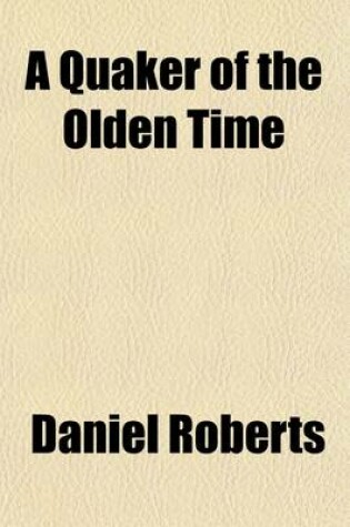 Cover of A Quaker of the Olden Time; Being a Memoir of John Roberts, by His Son, Daniel Roberts, with Particulars of the Roberts Family Collected from Original Documents and Other Sources