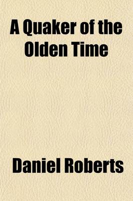 Book cover for A Quaker of the Olden Time; Being a Memoir of John Roberts, by His Son, Daniel Roberts, with Particulars of the Roberts Family Collected from Original Documents and Other Sources