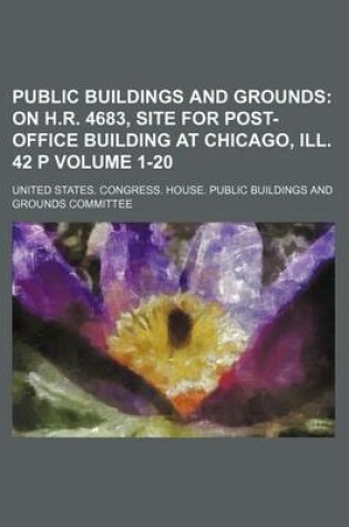 Cover of Public Buildings and Grounds Volume 1-20; On H.R. 4683, Site for Post-Office Building at Chicago, Ill. 42 P