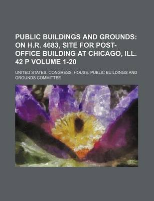 Book cover for Public Buildings and Grounds Volume 1-20; On H.R. 4683, Site for Post-Office Building at Chicago, Ill. 42 P