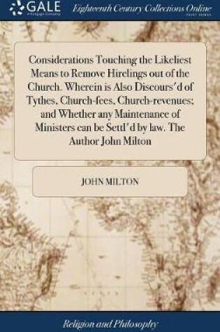 Cover of Considerations Touching the Likeliest Means to Remove Hirelings Out of the Church. Wherein Is Also Discours'd of Tythes, Church-Fees, Church-Revenues; And Whether Any Maintenance of Ministers Can Be Settl'd by Law. the Author John Milton