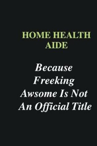 Cover of Home health aide Because Freeking Awsome is Not An Official Title