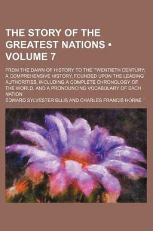 Cover of The Story of the Greatest Nations (Volume 7); From the Dawn of History to the Twentieth Century a Comprehensive History, Founded Upon the Leading Authorities, Including a Complete Chronology of the World, and a Pronouncing Vocabulary of Each Nation