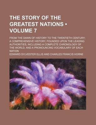 Book cover for The Story of the Greatest Nations (Volume 7); From the Dawn of History to the Twentieth Century a Comprehensive History, Founded Upon the Leading Authorities, Including a Complete Chronology of the World, and a Pronouncing Vocabulary of Each Nation