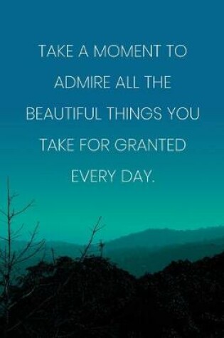 Cover of Inspirational Quote Notebook - 'Take A Moment To Admire All The Beautiful Things You Take For Granted Every Day.'