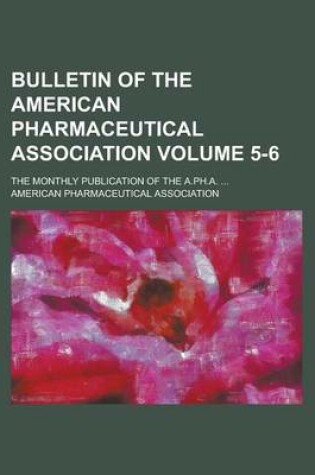 Cover of Bulletin of the American Pharmaceutical Association; The Monthly Publication of the A.PH.A. ... Volume 5-6