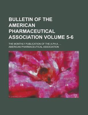 Book cover for Bulletin of the American Pharmaceutical Association; The Monthly Publication of the A.PH.A. ... Volume 5-6