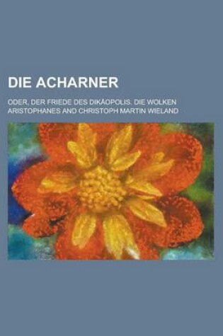 Cover of Die Acharner; Oder, Der Friede Des Dikaopolis. Die Wolken