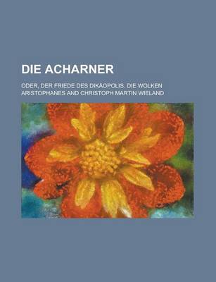 Book cover for Die Acharner; Oder, Der Friede Des Dikaopolis. Die Wolken