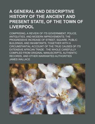 Book cover for A General and Descriptive History of the Ancient and Present State, of the Town of Liverpool; Comprising, a Review of Its Government, Police, Antiquities, and Modern Improvements the Progressive Increase of Street, Square, Public Buildings, and Inhabitant