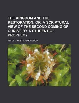 Book cover for The Kingdom and the Restoration; Or, a Scriptural View of the Second Coming of Christ, by a Student of Prophecy