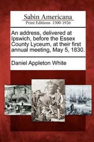 Cover of An Address, Delivered at Ipswich, Before the Essex County Lyceum, at Their First Annual Meeting, May 5, 1830.