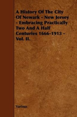 Cover of A History Of The City Of Newark - New Jersey - Embracing Practically Two And A Half Centuries 1666-1913 - Vol. II.