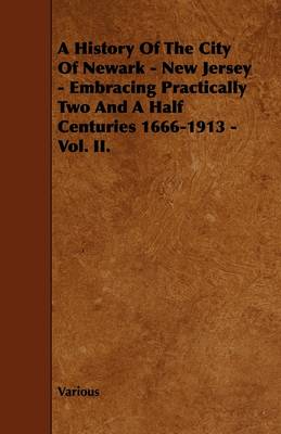 Book cover for A History Of The City Of Newark - New Jersey - Embracing Practically Two And A Half Centuries 1666-1913 - Vol. II.