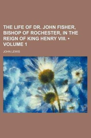 Cover of The Life of Dr. John Fisher, Bishop of Rochester, in the Reign of King Henry VIII. (Volume 1)