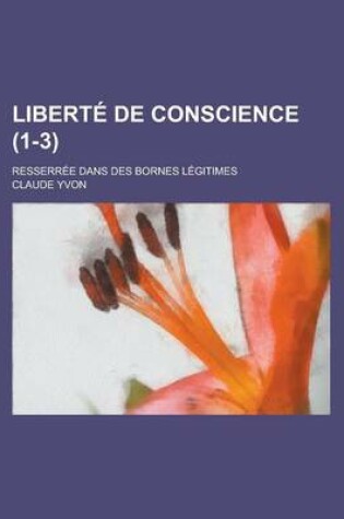 Cover of Liberte de Conscience; Resserree Dans Des Bornes Legitimes (1-3)