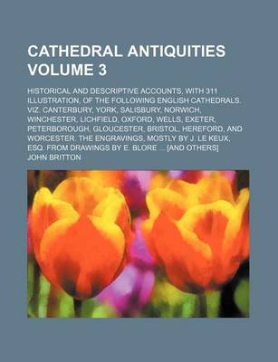 Book cover for Cathedral Antiquities Volume 3; Historical and Descriptive Accounts, with 311 Illustration, of the Following English Cathedrals. Viz. Canterbury, York, Salisbury, Norwich, Winchester, Lichfield, Oxford, Wells, Exeter, Peterborough, Gloucester, Bristol, H