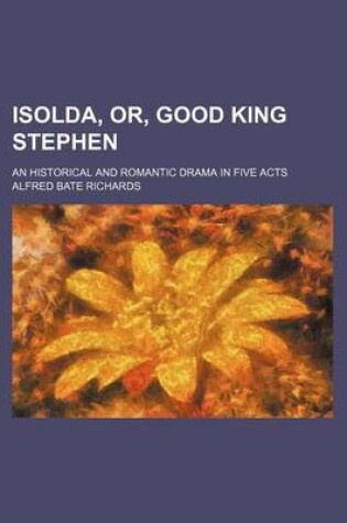 Cover of Isolda, Or, Good King Stephen; An Historical and Romantic Drama in Five Acts